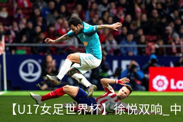 【U17女足世界杯】徐悦双响 中国队7比0萨摩亚队