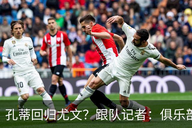 孔蒂回归尤文？跟队记者：俱乐部目前没有这个计划